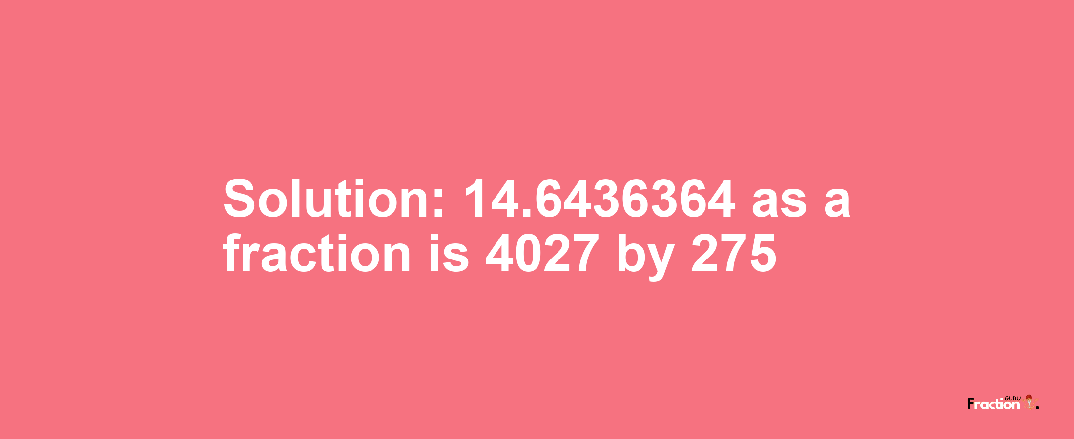 Solution:14.6436364 as a fraction is 4027/275